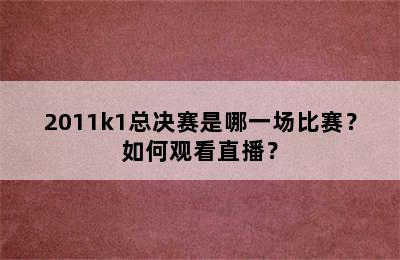 2011k1总决赛是哪一场比赛？如何观看直播？