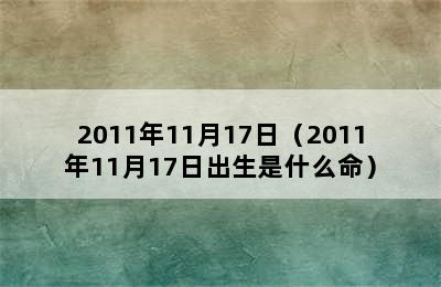 2011年11月17日（2011年11月17日出生是什么命）