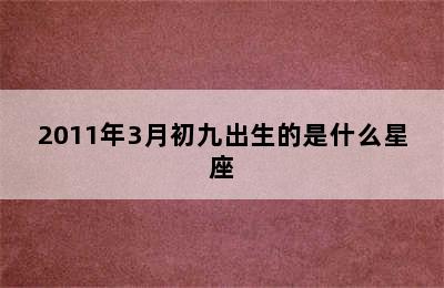 2011年3月初九出生的是什么星座