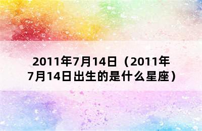 2011年7月14日（2011年7月14日出生的是什么星座）