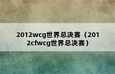 2012wcg世界总决赛（2012cfwcg世界总决赛）