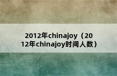 2012年chinajoy（2012年chinajoy时间人数）