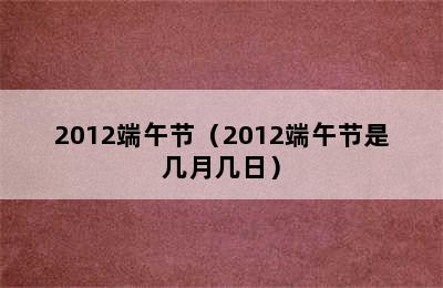 2012端午节（2012端午节是几月几日）