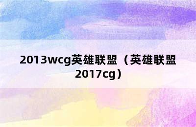 2013wcg英雄联盟（英雄联盟2017cg）