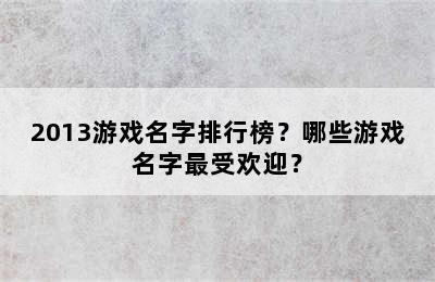 2013游戏名字排行榜？哪些游戏名字最受欢迎？