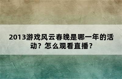 2013游戏风云春晚是哪一年的活动？怎么观看直播？