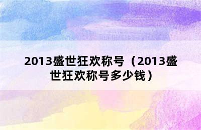 2013盛世狂欢称号（2013盛世狂欢称号多少钱）