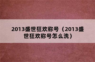 2013盛世狂欢称号（2013盛世狂欢称号怎么洗）