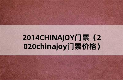 2014CHINAJOY门票（2020chinajoy门票价格）