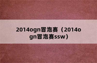 2014ogn冒泡赛（2014ogn冒泡赛ssw）