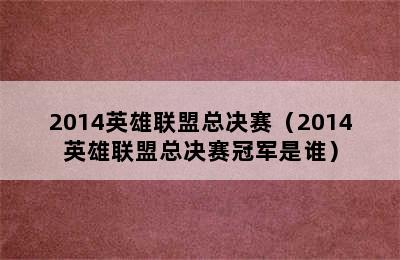 2014英雄联盟总决赛（2014英雄联盟总决赛冠军是谁）