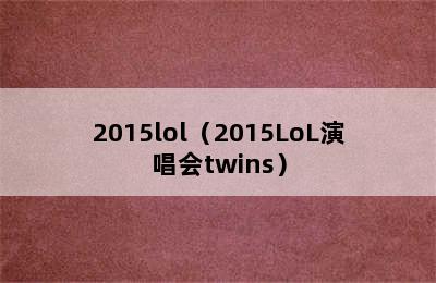 2015lol（2015LoL演唱会twins）