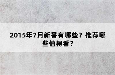 2015年7月新番有哪些？推荐哪些值得看？