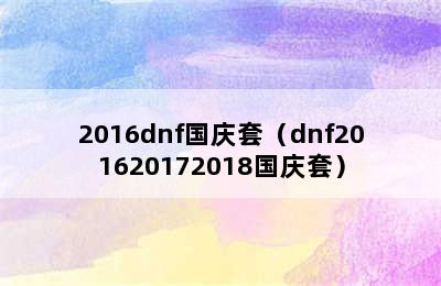 2016dnf国庆套（dnf201620172018国庆套）