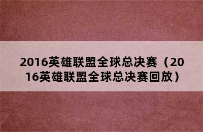 2016英雄联盟全球总决赛（2016英雄联盟全球总决赛回放）