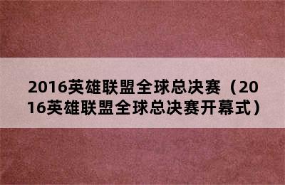 2016英雄联盟全球总决赛（2016英雄联盟全球总决赛开幕式）