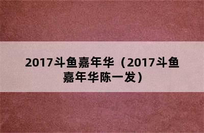 2017斗鱼嘉年华（2017斗鱼嘉年华陈一发）