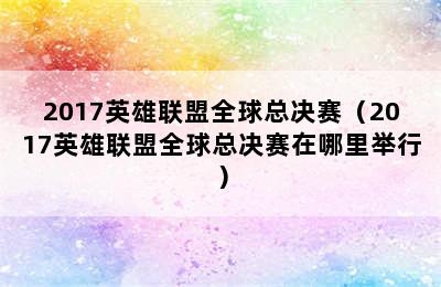 2017英雄联盟全球总决赛（2017英雄联盟全球总决赛在哪里举行）