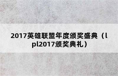 2017英雄联盟年度颁奖盛典（lpl2017颁奖典礼）