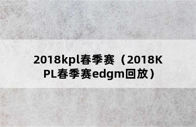 2018kpl春季赛（2018KPL春季赛edgm回放）