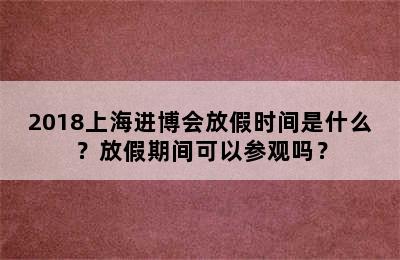 2018上海进博会放假时间是什么？放假期间可以参观吗？