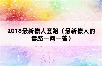 2018最新撩人套路（最新撩人的套路一问一答）