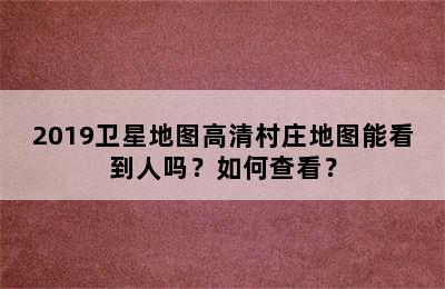 2019卫星地图高清村庄地图能看到人吗？如何查看？