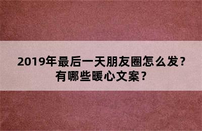 2019年最后一天朋友圈怎么发？有哪些暖心文案？