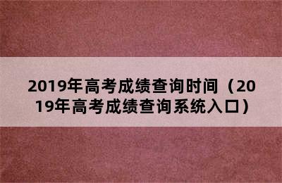 2019年高考成绩查询时间（2019年高考成绩查询系统入口）