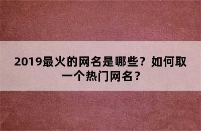 2019最火的网名是哪些？如何取一个热门网名？