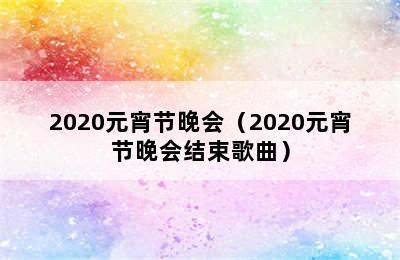2020元宵节晚会（2020元宵节晚会结束歌曲）