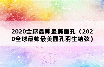 2020全球最帅最美面孔（2020全球最帅最美面孔羽生结弦）