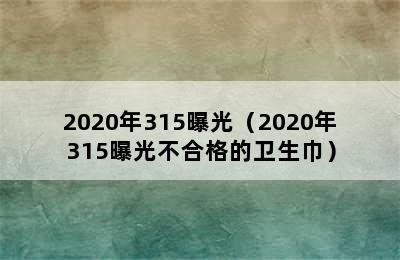 2020年315曝光（2020年315曝光不合格的卫生巾）