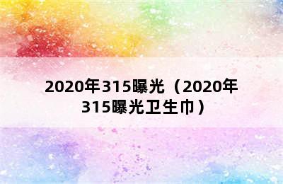 2020年315曝光（2020年315曝光卫生巾）