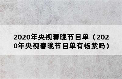 2020年央视春晚节目单（2020年央视春晚节目单有杨紫吗）