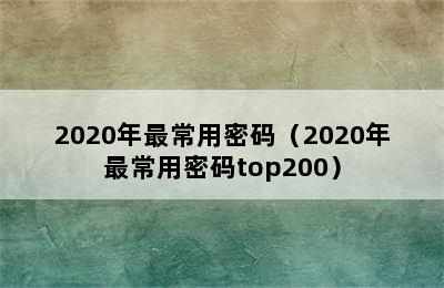 2020年最常用密码（2020年最常用密码top200）