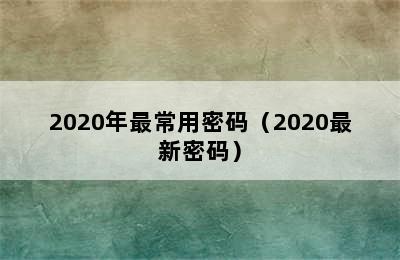 2020年最常用密码（2020最新密码）