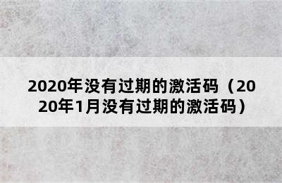 2020年没有过期的激活码（2020年1月没有过期的激活码）