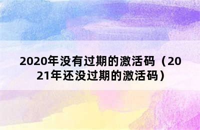 2020年没有过期的激活码（2021年还没过期的激活码）