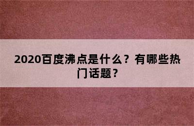 2020百度沸点是什么？有哪些热门话题？