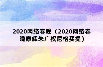 2020网络春晚（2020网络春晚康辉朱广权尼格买提）