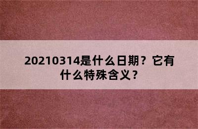 20210314是什么日期？它有什么特殊含义？