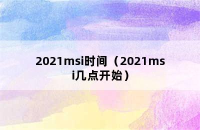 2021msi时间（2021msi几点开始）