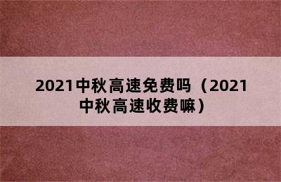 2021中秋高速免费吗（2021中秋高速收费嘛）