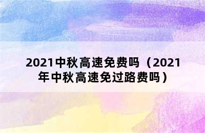 2021中秋高速免费吗（2021年中秋高速免过路费吗）