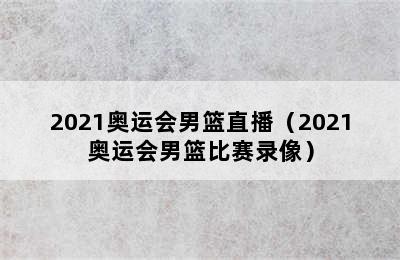 2021奥运会男篮直播（2021奥运会男篮比赛录像）