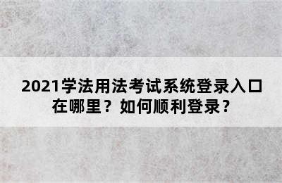 2021学法用法考试系统登录入口在哪里？如何顺利登录？