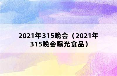 2021年315晚会（2021年315晚会曝光食品）