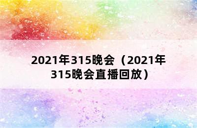 2021年315晚会（2021年315晚会直播回放）