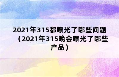 2021年315都曝光了哪些问题（2021年315晚会曝光了哪些产品）